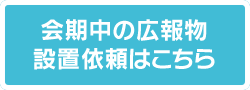 会期中の広報物設置依頼はこちら