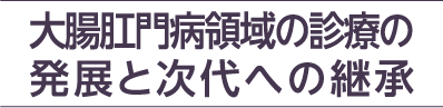 テーマ：大腸肛門病領域の診療の発展と次代への継承