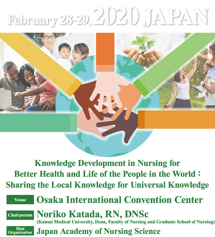 Knowledge Development in Nursing for Better Health and Life of the People in the World : Sharing the Local Knowledge for Universal Knowledge　Date: February 28(Fri) - 29(Sat) 2020　Venue: Osaka International Convention Center　Chairperson: Noriko Katada, RN, DNSc (Dean, Faculty of Nursing and Graduate School of Nursing, Kansai Medical University)