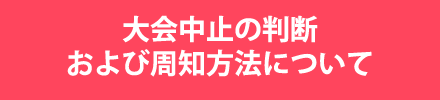 大会中止の判断および周知方法について