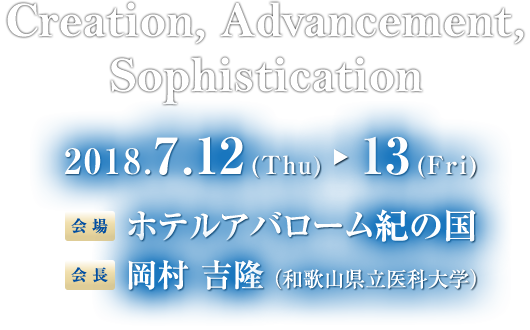 Creation, Advancement, Sophistication　2018.7.12（Thu）▶ 13（Fri）　会場：ホテルアバローム紀の国　会長：岡村 吉隆（和歌山県立医科大学）