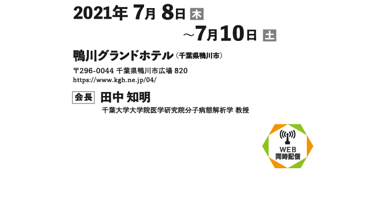 会期：2021年7月8日（木）～10日（土）、会場：鴨川グランドホテル（千葉県鴨川市）〒296-0044 千葉県鴨川市広場820、会長：田中 知明（千葉大学大学院医学研究院分子病態解析学 教授）、WEBライブ配信・オンデマンド配信予定［専門医取得（更新）のための教育講演 etc.］