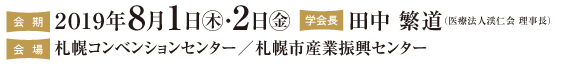 会期：2019年8月1日（木）・２日（金）学会長：田中 繁道（医療法人渓仁会 理事長）会場：札幌コンベンションセンター／札幌市産業振興センター