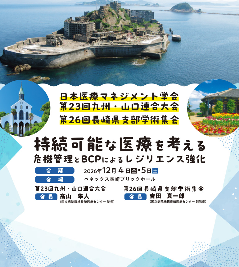 日本医療マネジメント学会　九州・山口連合大会 / 接続可能な医療を考える　危機管理とBCPによるレジリエンス強化 / 会期：2026年12月4日・5日 / 会場：ベネックス長崎ブリックホール / 第23回九州・山口連合大会　会長：高山　隼人 / 第26回長崎県支部学術集会　会長：吉田　真一郎