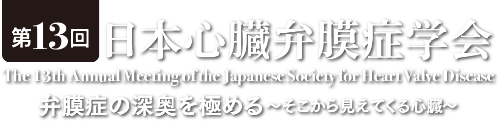 第13回日本心臓弁膜症学会 The 13th Annual Meeting of the Japanese Society for Heart Valve Disease 弁膜症の深奥を極める〜そこから見えてくる心臓〜