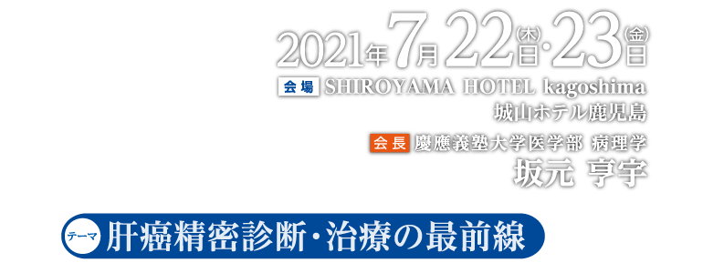 テーマ：肝癌精密診断・治療の最前線、会期：2021年7月22日（木）～23日（金）、会場：城山ホテル鹿児島、会長：坂元 亨宇（慶應義塾大学医学部病理学）