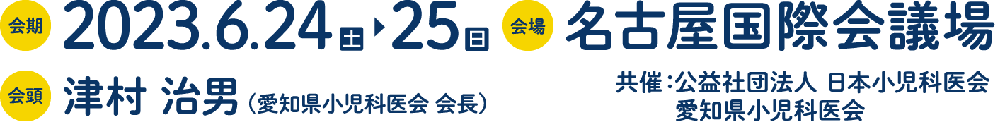 会期: 2023年6月24日(土)～25日(日)／会場: 名古屋国際会議場／会頭: 津村 治男 (愛知県小児科医会 会長)