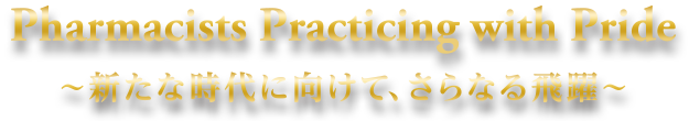 Pharmacists Practicing with Pride ～新たな時代に向けて、さらなる飛躍～