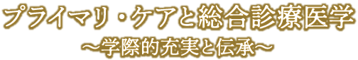 テーマ：プライマリ・ケアと総合診療医学～学際的充実と伝承～