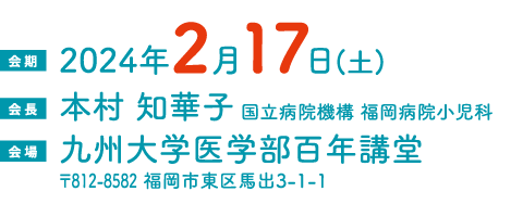 会期：2024年2月17日（土）、会場：九州大学医学部百年講堂、会長：本村 知華子（国立病院機構 福岡病院小児科）