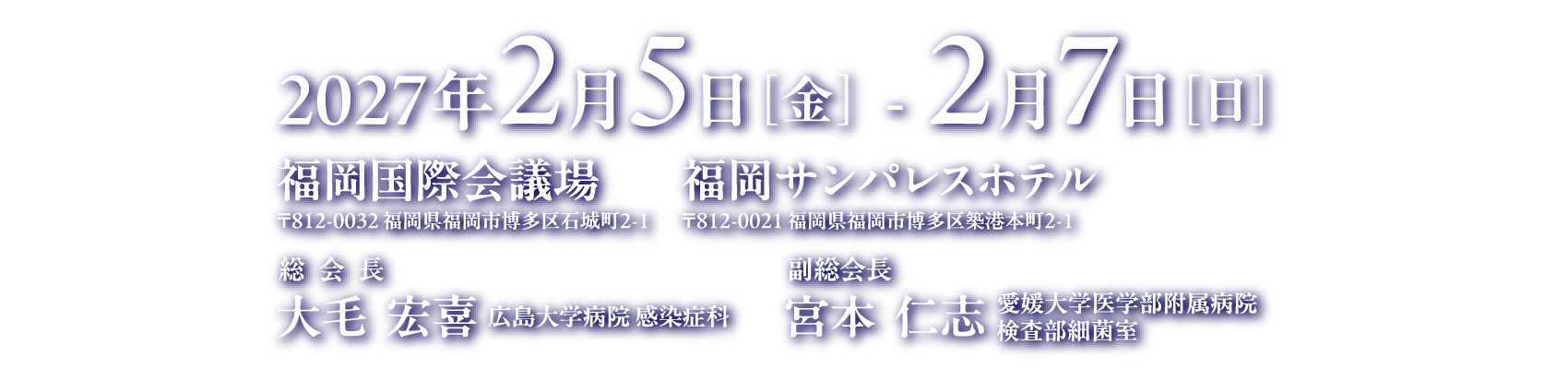 会期：2027年2月5日［金］- 2月7日［日］、会場：福岡国際会議場・福岡サンパレスホテル＆ホール、総会長：大毛　宏喜（広島大学病院 感染症科）、副総会長：宮本　仁志（愛媛大学医学部附属病院 検査部細菌室）