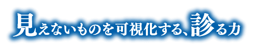 見えないものを可視化する、診る力