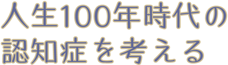 人生100年時代の認知症を考える