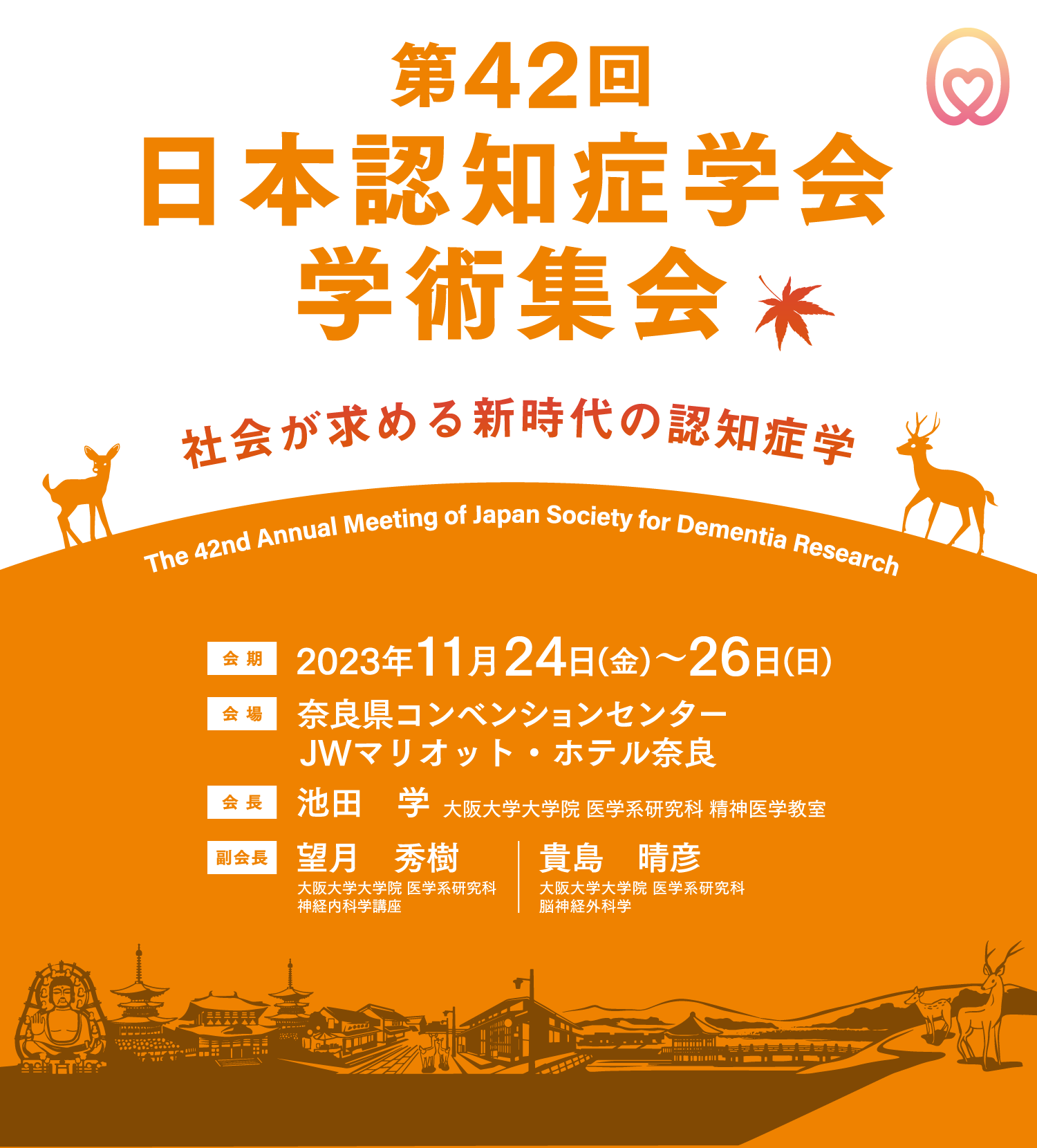 会期: 2023年11月24日(金)～26日(日) / 会場: 奈良県コンベンションセンター/JWマリオット・ホテル奈良 / 会長: 池田 学(大阪大学大学院 医学系研究科 精神医学教室) / 副会長: 望月 秀樹(大阪大学大学院医学系研究科 神経内科学講座) 貴島 晴彦(大阪大学大学院医学系研究科 脳神経外科学)