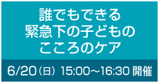 誰でもできる緊急下の子どものこころのケア