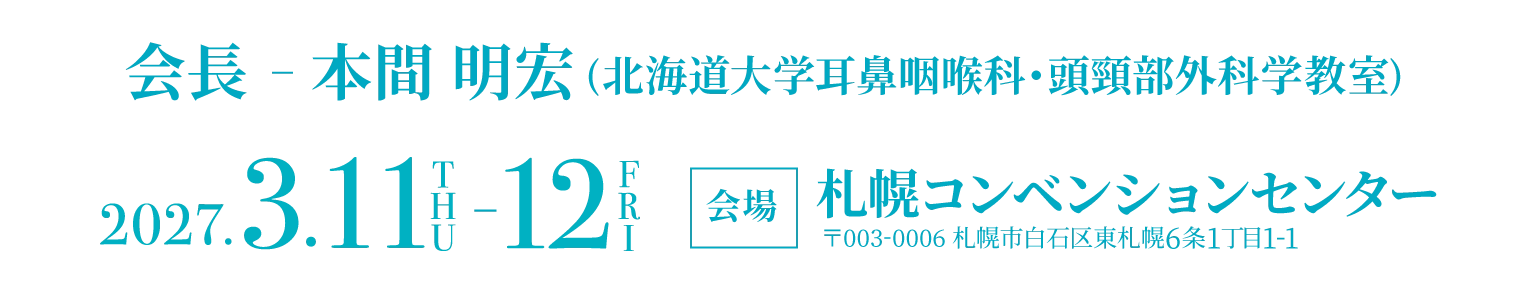 会長-本間 明宏(北海道大学耳鼻咽喉科・頭頸部外科学教室) 2027.3.11(THU)-12(FRI) 会場：札幌コンベンションセンター〒003-0006 札幌市白石区東札幌6条1丁目1-1
