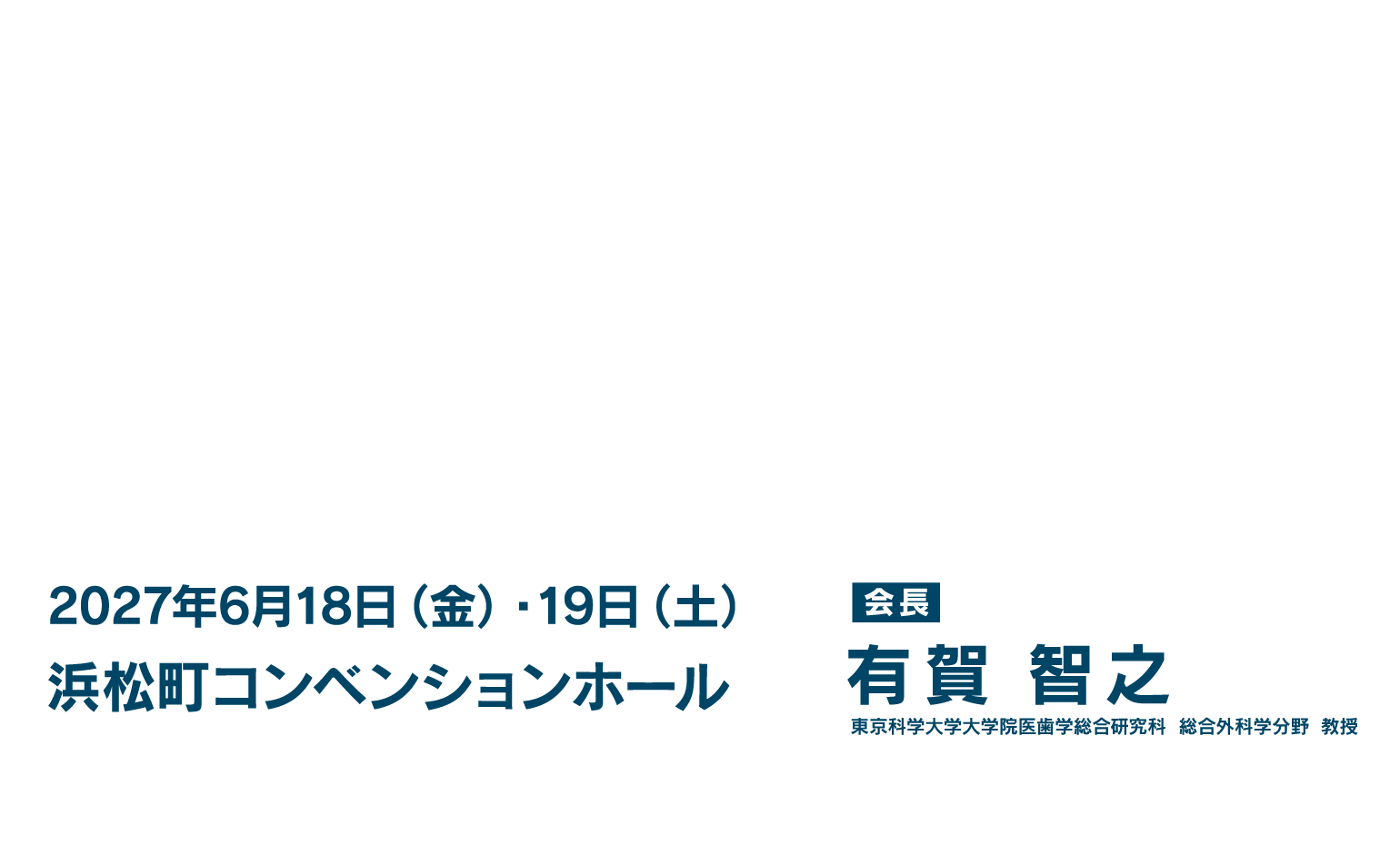 2027年6月18日（金）・19日（土）　会場　浜松町コンベンションホール　会長　有賀 智之　東京科学大学大学院医歯学総合研究科　総合外科学分野　教授