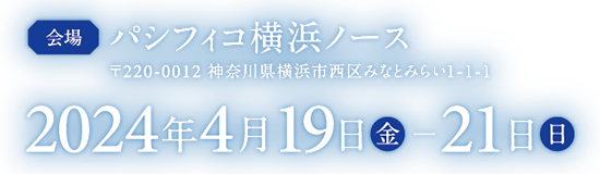 会場：パシフィコ横浜ノース 会期：2024年4月19日（金）-21日（日）