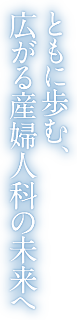 ともに歩む、広がる産婦人科の未来へ