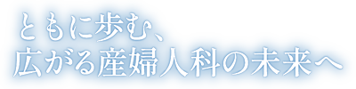 ともに歩む、広がる産婦人科の未来へ