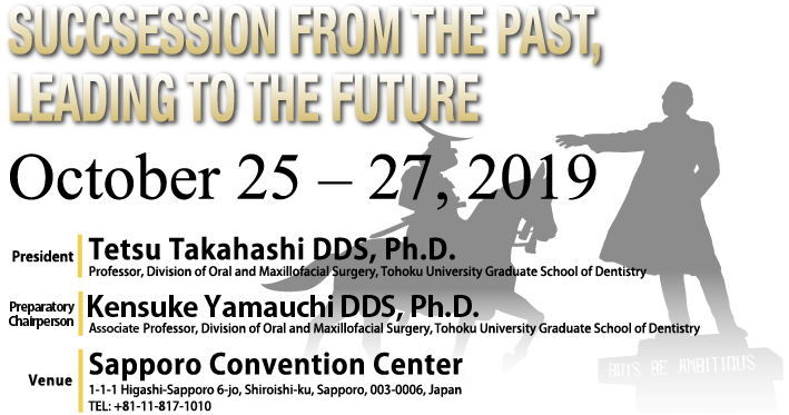 October 25 - 27, 2019　Venue：Sapporo Convention Center　President：Tetsu Takahashi DDS, Ph.D.