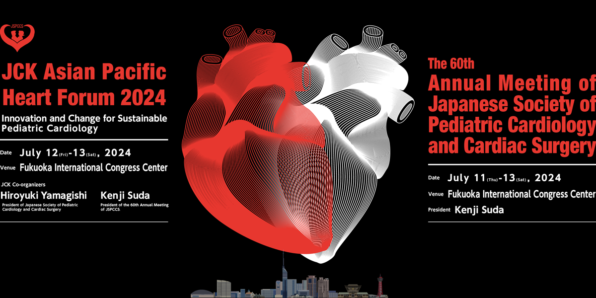 The 17th Japan-China-Korea PediatricHeart Forum、Date：July 12(Fri)-13(Sat), 2024、Venue：Fukuoka International Congress Center、JCK Co-organizers：Hiroyuki Yamagishi（President of Japanese Society of Pediatric Cardiology and Cardiac Surgery/ Department of Pediatrics, School of Medicine, Keio University） Kenji Suda（President of the 60th Annual Meeting of JSPCCS/Department of Pediatrics and Child Health, Kurume University School of Medicine）