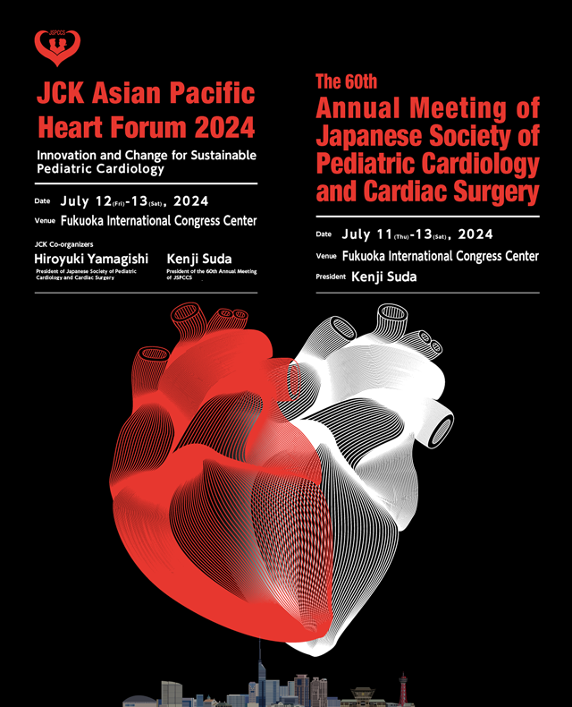 The 17th Japan-China-Korea PediatricHeart Forum、Date：July 12(Fri)-13(Sat), 2024、Venue：Fukuoka International Congress Center、JCK Co-organizers：Hiroyuki Yamagishi（President of Japanese Society of Pediatric Cardiology and Cardiac Surgery/ Department of Pediatrics, School of Medicine, Keio University） Kenji Suda（President of the 60th Annual Meeting of JSPCCS/Department of Pediatrics and Child Health, Kurume University School of Medicine）