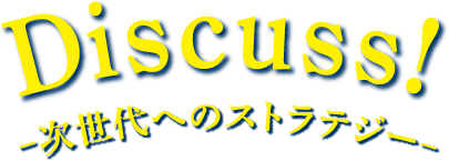 テーマ：Discuss! -次世代へのストラテジー-