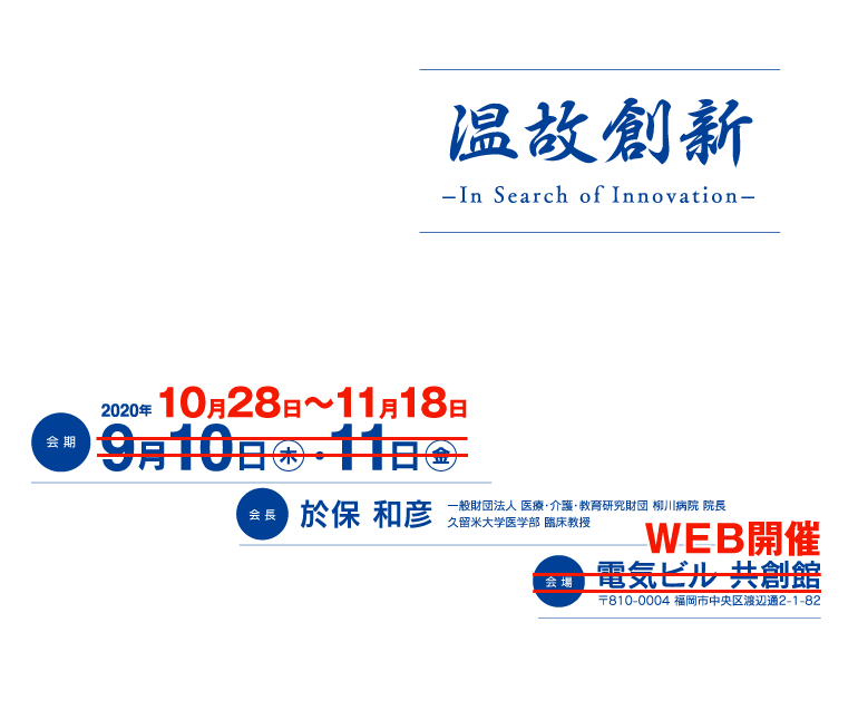 温故創新 －In Search of Innovation－、会期：2020年9月10日（木）・11日（金）、会長：於保 和彦（一般財団法人 医療・介護研究財団 柳川病院 院長／久留米大学医学部 臨床教授）、会場：電気ビル 共創館（〒810-0004 福岡市中央区渡辺通2-1-82）