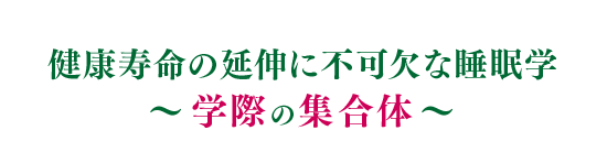 健康寿命の延伸に不可欠な睡眠学〜学際の集合体〜