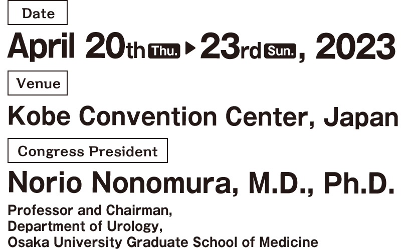 Date: April 20th (Thu.) – 23rd (Sun.), 2023 / Venue: Kobe Convention Center (Kobe Portopia Hotel, Kobe International Conference Center, Kobe International Exhibition Hall) / Congress President: Norio Nonomura (Professor and Chairman, Department of Urology, Osaka University Graduate School of Medicine)