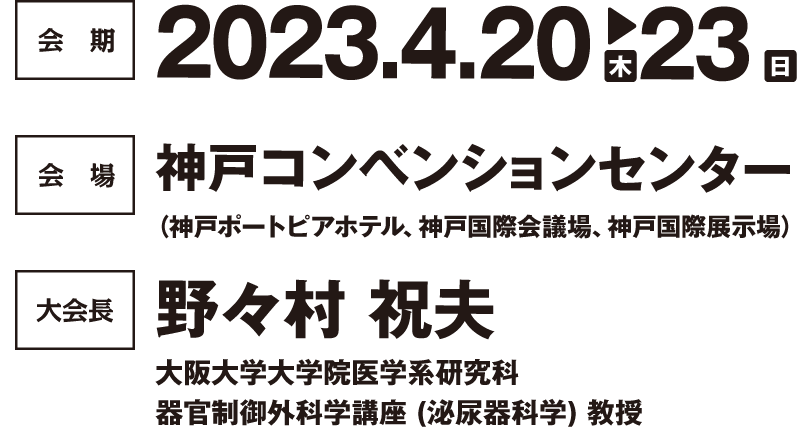 会期: 2023年4月20日(木)～23日(日) / 会場: 神戸コンベンションセンター (神戸ポートピアホテル、神戸国際会議場、神戸国際展示場) / 大会長: 野々村 祝夫 (大阪大学大学院医学系研究科 器官制御外科学講座 (泌尿器科学) 教授)