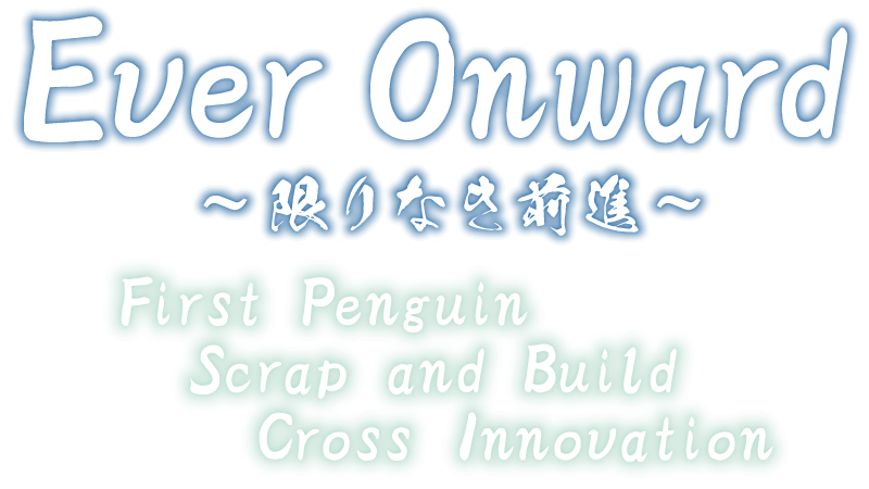 Ever Onward　～限りなき前進～　First Penguin, Scrap and Build, Cross Innovation
