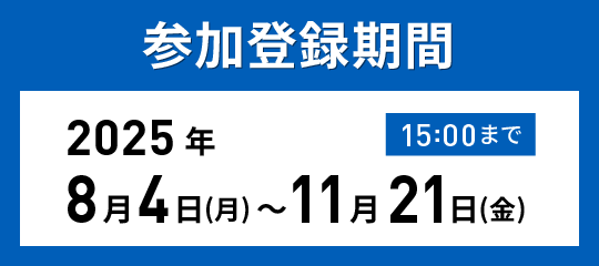 参加登録期間　2025年8月4日（木）～11月21日（金）15:00
