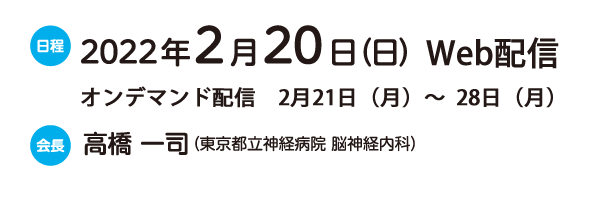 会期：2022.2.20（日）Web配信、オンデマンド配信2月21日（月）～28日（月）、会長：高橋 一司（東京都立神経病院 脳神経内科）