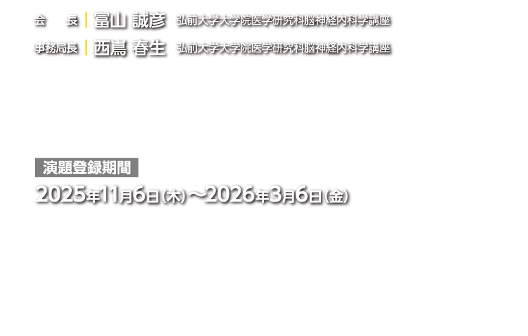 2026年7月16日（木）～18日（土）　北海道の函館アリーナ　会長 冨山　誠彦　弘前大学大学院医学研究科脳神経内科学講座　事務局長　西嶌　春生　弘前大学大学院医学研究科脳神経内科学講座