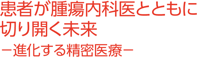 患者が腫瘍内科医とともに切り開く未来 －進化する精密医療－