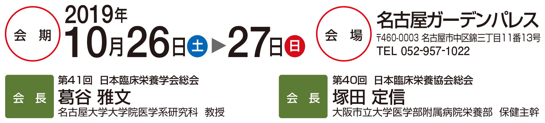 会期：2019年10月26日（土）～27日（日）　会場：名古屋ガーデンパレス　460-0003　名古屋市中区西木三丁目11番13号　TEL：052-957-1022　会長：第41回日本臨床栄養学学会総会 葛谷雅文 名古屋大学大学院医学系研究科、会長：第40回日本臨床栄養協会総会 塚田定信 大阪市立大学医学部付属病院栄養部保健主幹