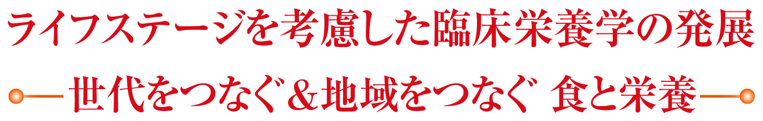 ライフステージを考慮した臨床栄養学の発展。世代をつなぐ＆地域をつなぐ食と栄養