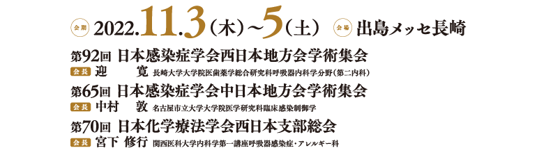 第92回 日本感染症学会西日本地方会学術集会 迎　　 寛 長崎大学大学院医歯薬学総合研究科呼吸器内科学分野（第二内科） 第65回 日本感染症学会中日本地方会学術集会 中村　 敦 名古屋市立大学大学院医学研究科臨床感染制御学 第70回 日本化学療法学会西日本支部総会 宮下 修行 関西医科大学内科学第一講座呼吸器感染症・アレルギー科